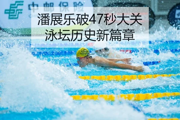潘展乐破47秒大关 泳坛历史新篇章