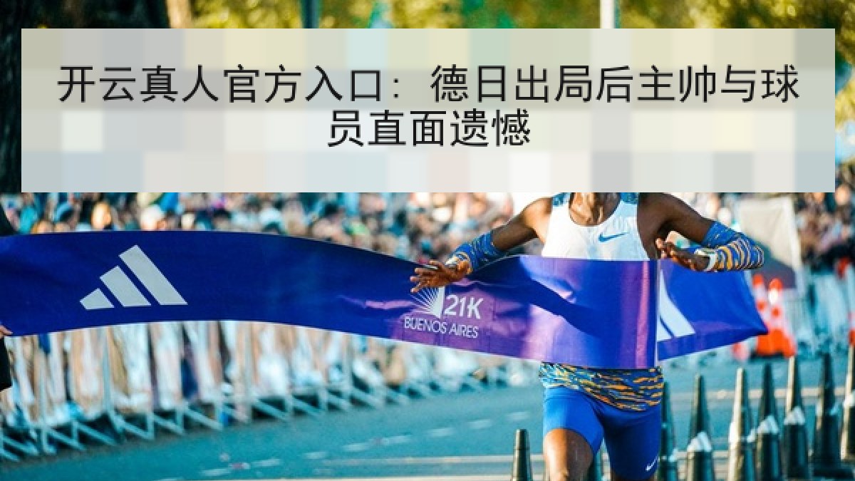 开云真人官方入口: 德日出局后主帅与球员直面遗憾 开云真人官方入口: 德日出局后主帅与球员直面遗憾