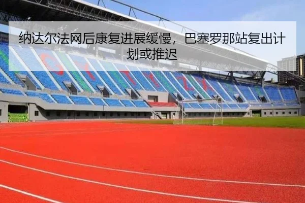 纳达尔法网后康复进展缓慢，巴塞罗那站复出计划或推迟