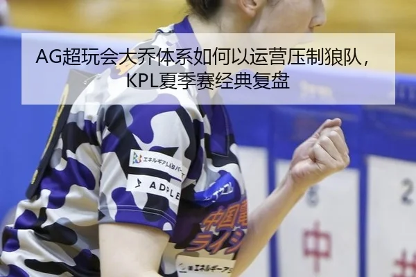 AG超玩会大乔体系如何以运营压制狼队，KPL夏季赛经典复盘