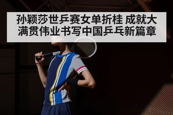 孙颖莎世乒赛女单折桂 成就大满贯伟业书写中国乒乓新篇章