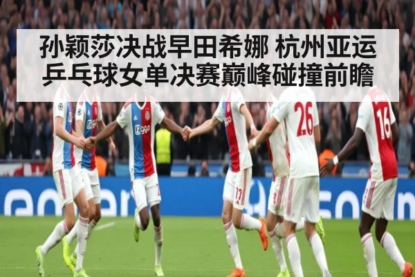 孙颖莎决战早田希娜 杭州亚运乒乓球女单决赛巅峰碰撞前瞻