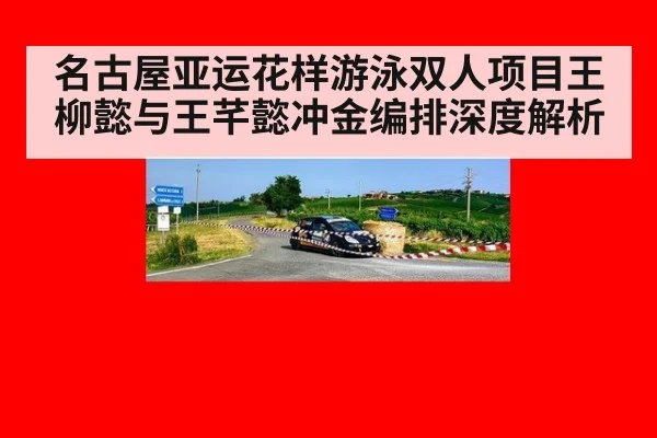 名古屋亚运花样游泳双人项目王柳懿与王芊懿冲金编排深度解析